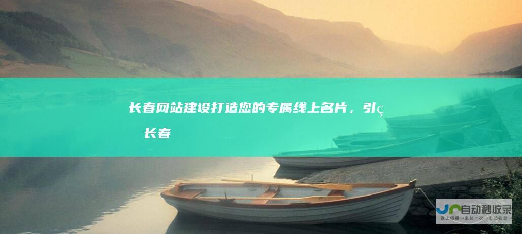 长春网站建设：打造您的专属线上名片，引爆长春市场！